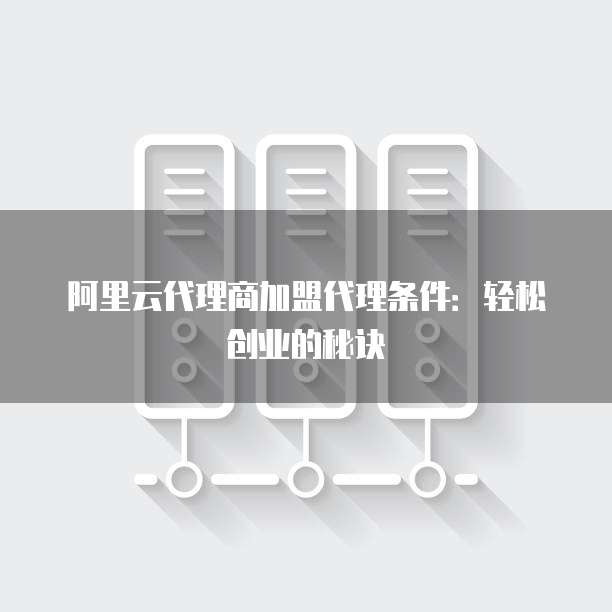 阿里云代理商加盟代理条件:轻松创业的秘诀