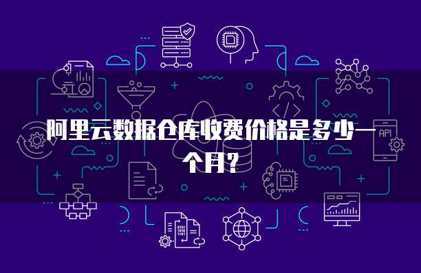 阿里云数据仓库收费价格是多少一个月?