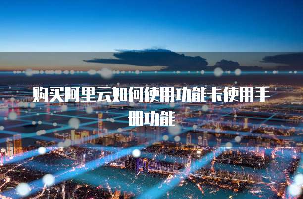 购买阿里云如何使用功能卡使用手册功能