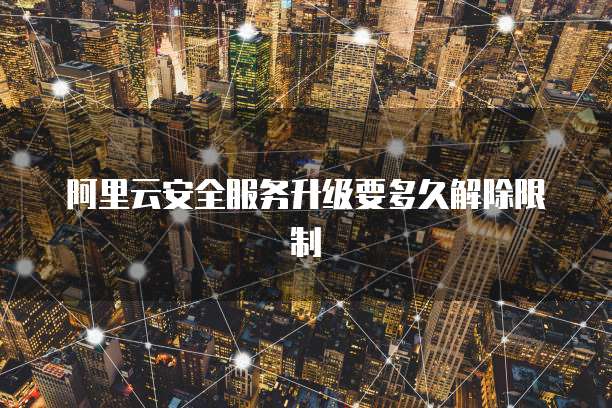 阿里云安全服务升级要多久解除限制