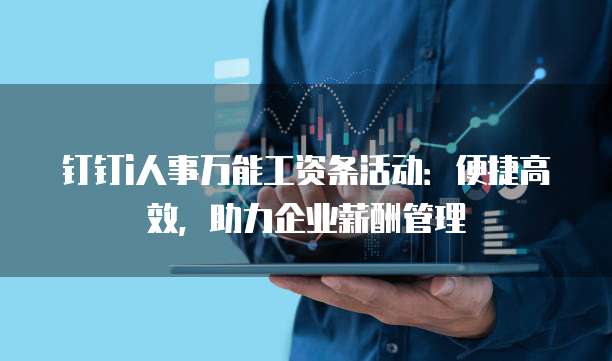 钉钉i人事万能工资条活动:便捷高效,助力企业薪酬管理