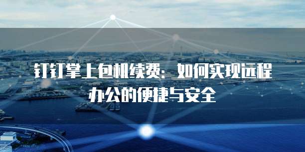 钉钉掌上包机续费:如何实现远程办公的便捷与安全