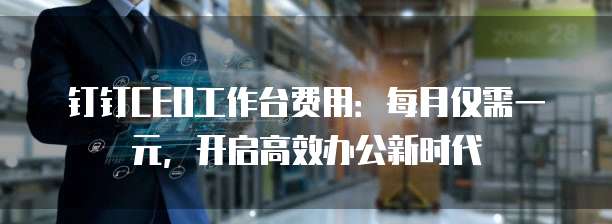 钉钉CEO工作台费用：每月仅需一元，开启高效办公新时代