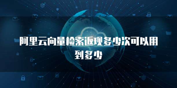 阿里云向量检索返现多少次可以用到多少
