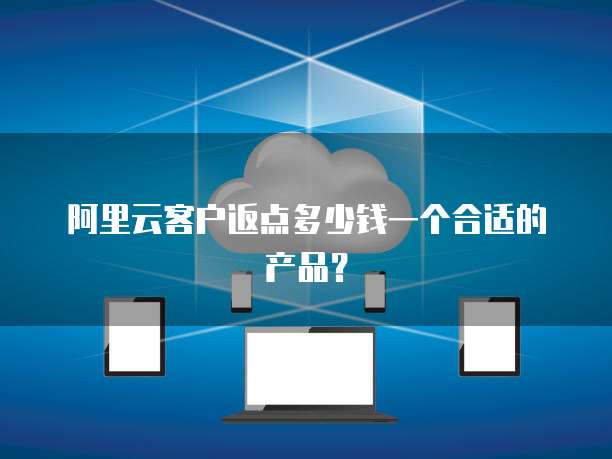 阿里云客户返点多少钱一个合适的产品?