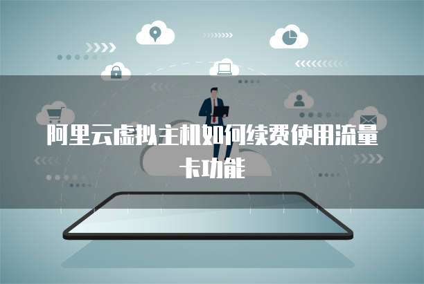 阿里云虚拟主机如何续费使用流量卡功能