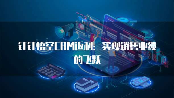 钉钉悟空CRM返利:实现销售业绩的飞跃