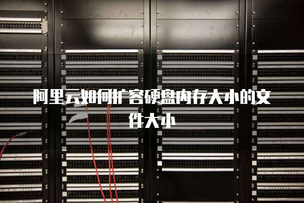 阿里云如何扩容硬盘内存大小的文件大小