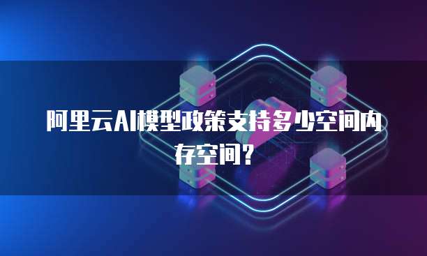 阿里云AI模型政策支持多少空间内存空间?