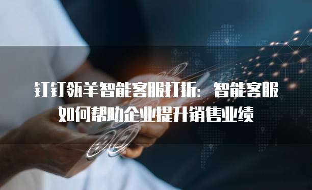 钉钉瓴羊智能客服打折:智能客服如何帮助企业提升销售业绩