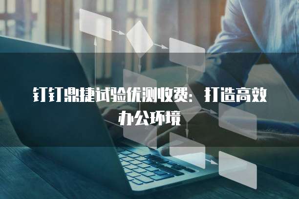 钉钉鼎捷试验优测收费：打造高效办公环境