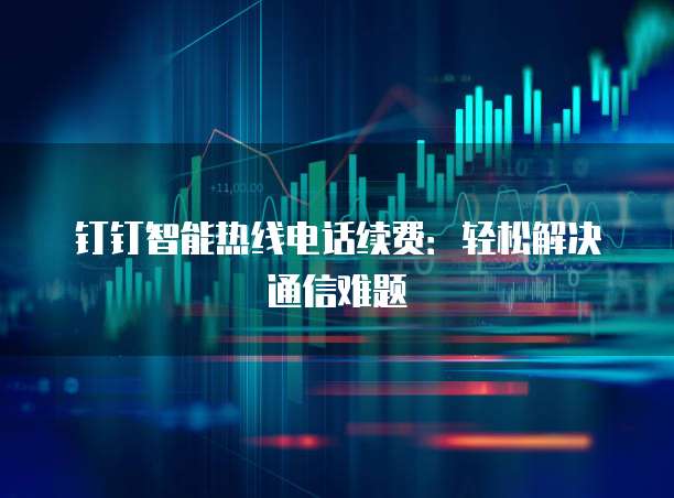 钉钉智能热线电话续费：轻松解决通信难题