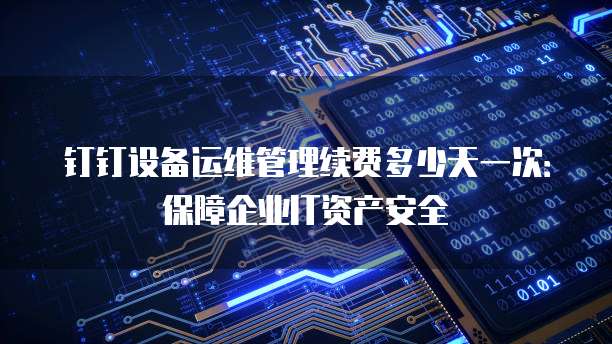 钉钉设备运维管理续费多少天一次:保障企业IT资产安全