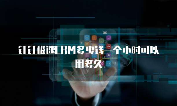 钉钉极速CRM多少钱一个小时可以用多久
