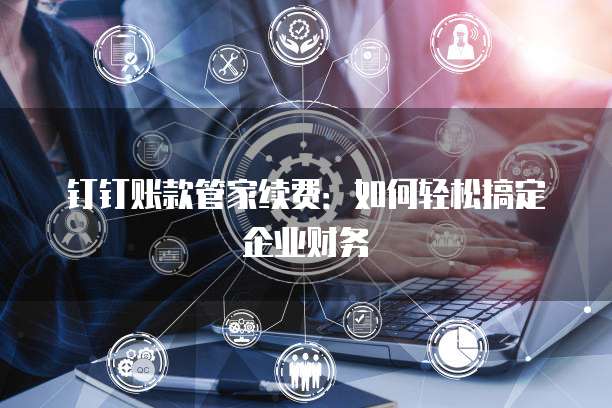 钉钉账款管家续费:如何轻松搞定企业财务