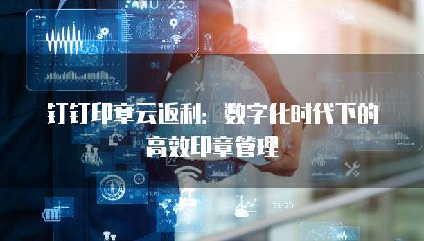 钉钉印章云返利:数字化时代下的高效印章管理