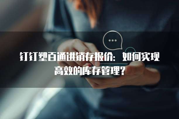 钉钉塑百通进销存报价:如何实现高效的库存管理?