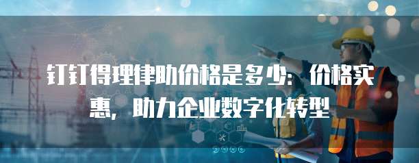 钉钉得理律助价格是多少：价格实惠，助力企业数字化转型