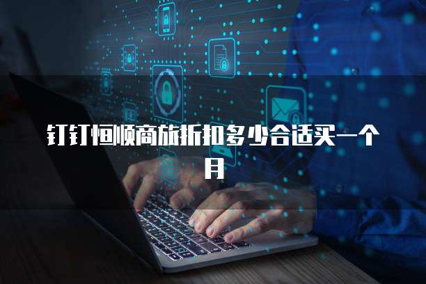 钉钉恒顺商旅折扣多少合适买一个月