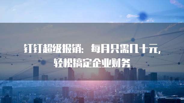 钉钉超级报销:每月只需几十元,轻松搞定企业财务