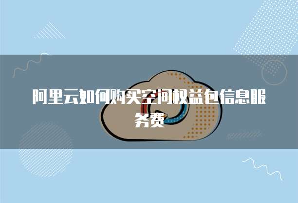 阿里云如何购买空间权益包信息服务费