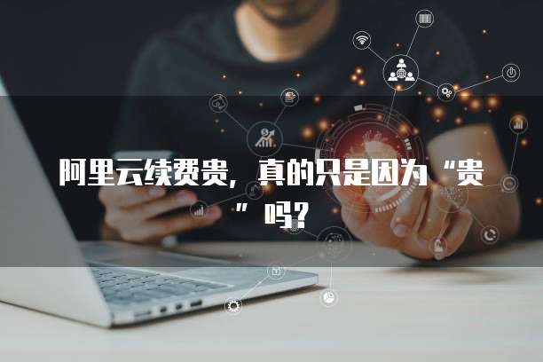 阿里云续费贵,真的只是因为“贵”吗?