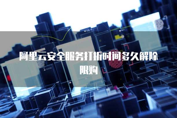 阿里云安全服务打折时间多久解除限购