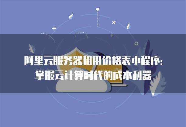 阿里云服务器租用价格表小程序:掌握云计算时代的成本利器