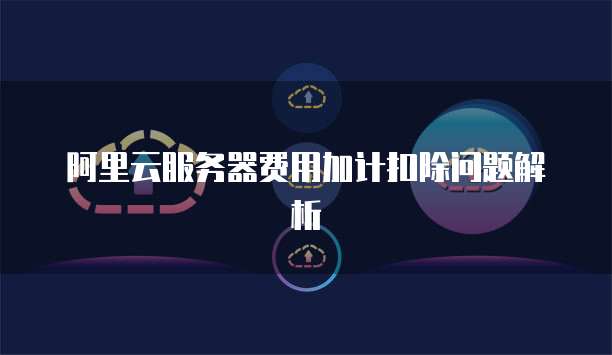 阿里云服务器费用加计扣除问题解析