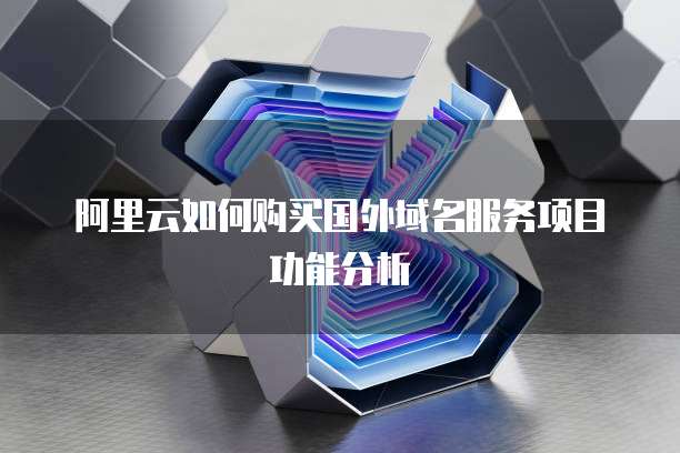 阿里云如何购买国外域名服务项目功能分析