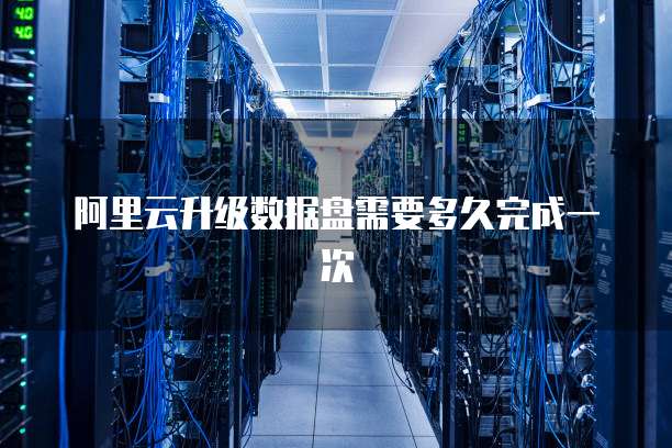 阿里云升级数据盘需要多久完成一次