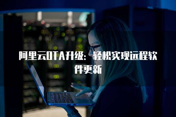 阿里云OTA升级:轻松实现远程软件更新