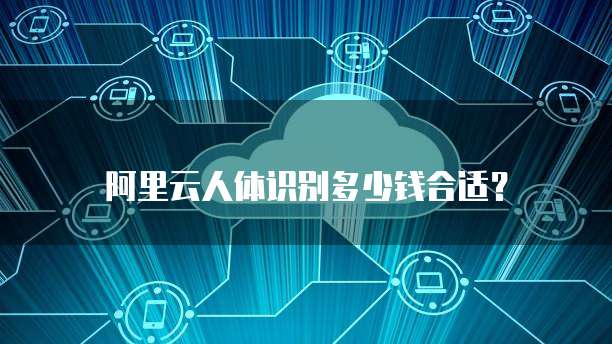 阿里云人体识别多少钱合适?