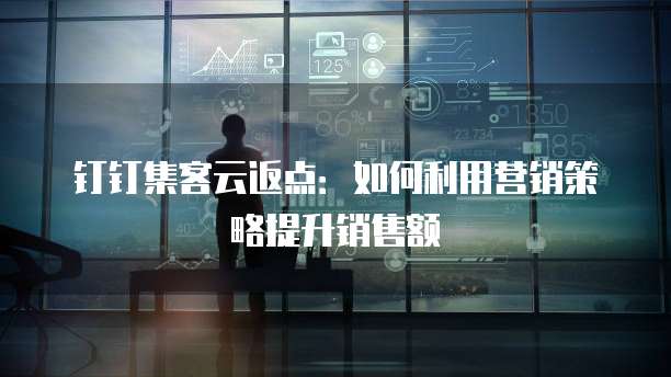 钉钉集客云返点:如何利用营销策略提升销售额