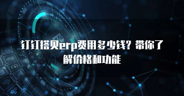 钉钉搭贝erp费用多少钱?带你了解价格和功能