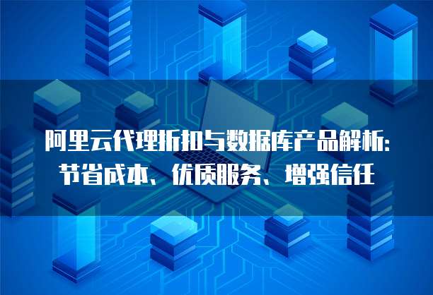 阿里云代理折扣与数据库产品解析:节省成本、优质服务、增强信任