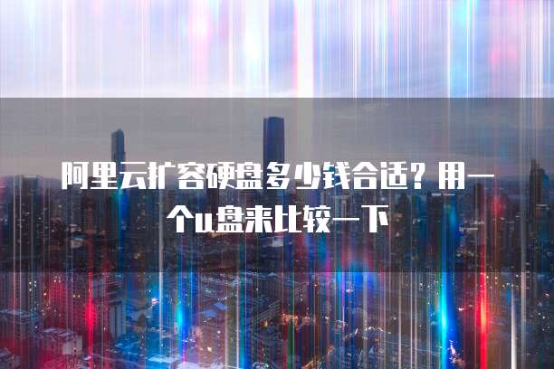 阿里云扩容硬盘多少钱合适?用一个u盘来比较一下