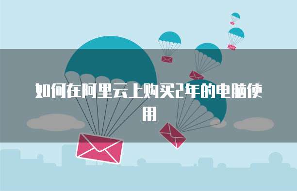 如何在阿里云上购买2年的电脑使用