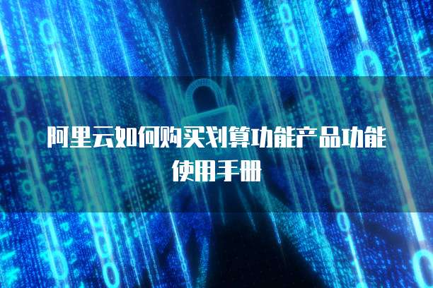 阿里云如何购买划算功能产品功能使用手册