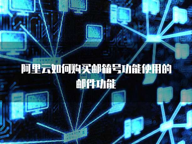 阿里云如何购买邮箱号功能使用的邮件功能