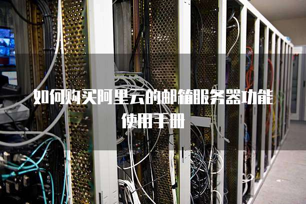 如何购买阿里云的邮箱服务器功能使用手册