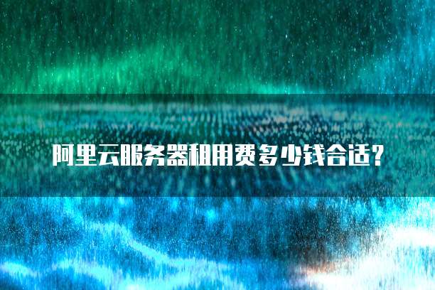阿里云服务器租用费多少钱合适?