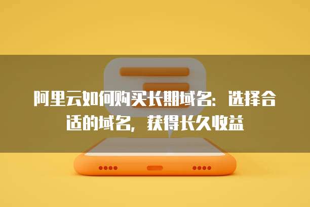 阿里云如何购买长期域名:选择合适的域名,获得长久收益