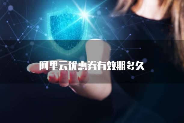 阿里云优惠券有效期多久