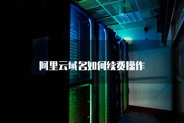 阿里云域名如何续费操作
