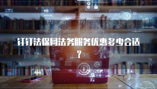 钉钉法保网法务服务优惠多少合适？