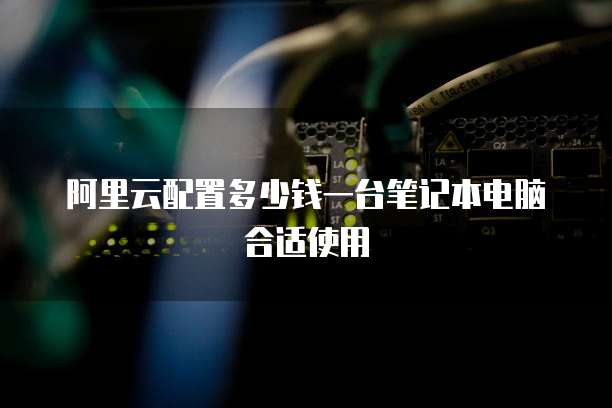 阿里云配置多少钱一台笔记本电脑合适使用