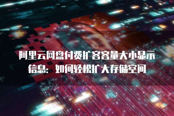 阿里云网盘付费扩容容量大小显示信息：如何轻松扩大存储空间