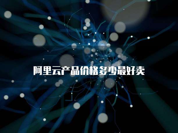 阿里云产品价格多少最好卖