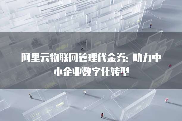 阿里云物联网管理代金券: 助力中小企业数字化转型